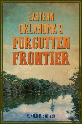 Eastern Oklahoma's Forgotten Frontier - Ronald Switzer