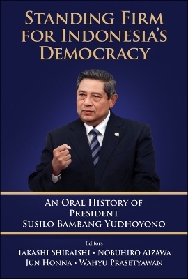 Standing Firm For Indonesia's Democracy: An Oral History Of President Susilo Bambang Yudhoyono - Takashi Shiraishi