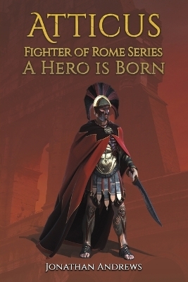 Atticus, Fighter of Rome Series: A Hero is Born - Jonathan Andrews