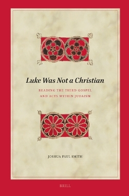 Luke Was Not A Christian: Reading the Third Gospel and Acts within Judaism - Joshua Paul Smith
