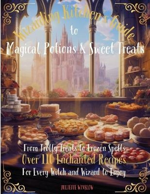 Wizarding Kitchen's Guide to Magical Potions & Sweet Treats - Juliette Winslow