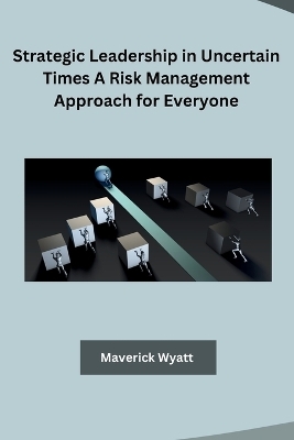 Strategic Leadership in Uncertain Times A Risk Management Approach for Everyone -  Maverick Wyatt