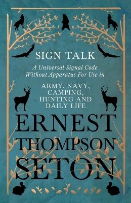 Sign Talk - A Universal Signal Code Without Apparatus For Use in Army, Navy, Camping, Hunting and Daily Life - The Gesture Language of the Cheyenne Indians - Ernest Thompson Seton