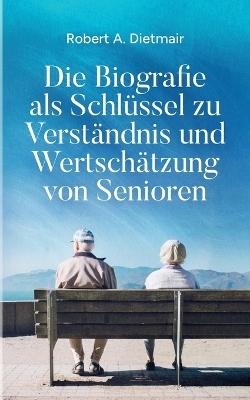 Die Biografie als Schlüssel zu Verständnis und Wertschätzung von Senioren - Robert A. Dietmair