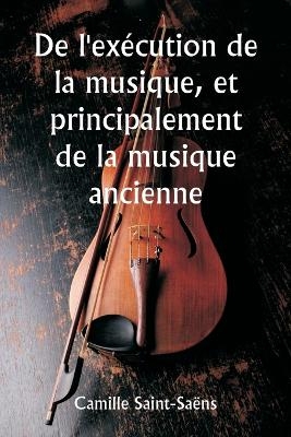 De l'ex�cution de la musique, et principalement de la musique ancienne - Camille Saint-Sa�ns
