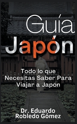 Gu�a Jap�n Todo lo que Necesitas Saber Para Viajar a Jap�n - Dr Eduardo Robledo G�mez