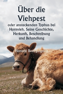 �ber die Viehpest oder ansteckenden Typhus bei Hornvieh. Seine Geschichte, Herkunft, Beschreibung und Behandlung - Honor� Bourguignon