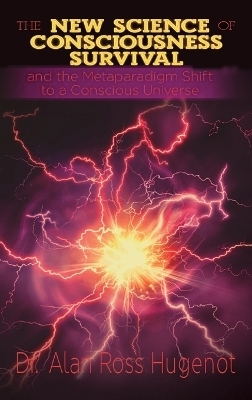 The New Science of Consciousness Survival and the Metaparadigm Shift to a Conscious Universe - Alan Ross Hugenot