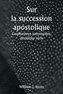 Sur la succession apostolique Conf�rences paroissiales, deuxi�me s�rie - William J Irons