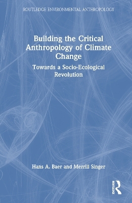 Building the Critical Anthropology of Climate Change - Hans A. Baer, Merrill Singer