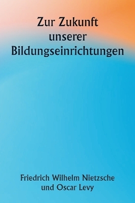 Zur Zukunft unserer Bildungseinrichtungen - Friedrich Wilhelm Nietzsche, Oscar Levy