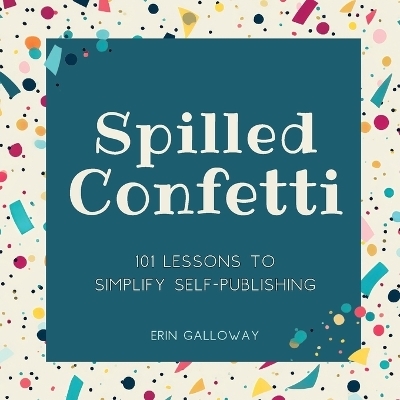 Spilled Confetti - 101 Lessons to Simplify Self-Publishing - Erin Galloway, Lauren Galloway