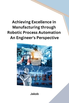 Achieving Excellence in Manufacturing through Robotic Process Automation An Engineer's Perspective -  JAKOB