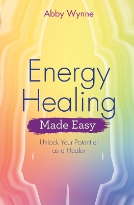 Energy Healing Made Easy - Abby Wynne