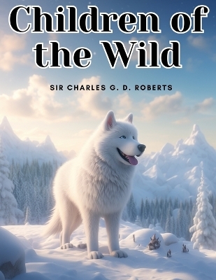 Children of the Wild -  Sir Charles G D Roberts