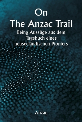 On The Anzac Trail Being Ausz�ge aus dem Tagebuch eines neuseel�ndischen Pioniers -  Anzac