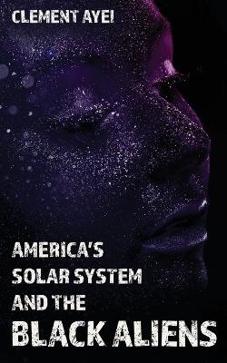 America's Solar System and the Black Aliens - Clement Ayei