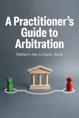 A Practitioner's Guide to Arbitration - Matthew H. Adler, Danni Shanel