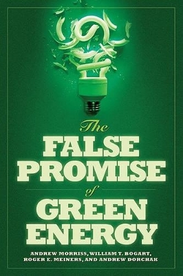 The False Promise of Green Energy - Andrew Morriss, William T. Bogart, Roger E. Meiners, Andrew Dorchak