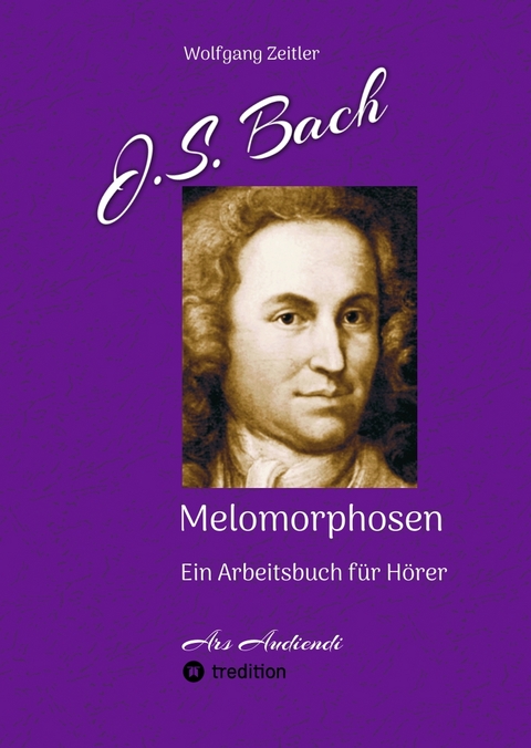 J.S. Bach - Melomorphosen: Früchte der Musikmeditation, sichtbar gemachte Informationsmatrix ausgewählter Musikstücke, Gestaltwerkzeuge für Musikhörer; ohne Verwendung von Noten/Partituren - Wolfgang Zeitler