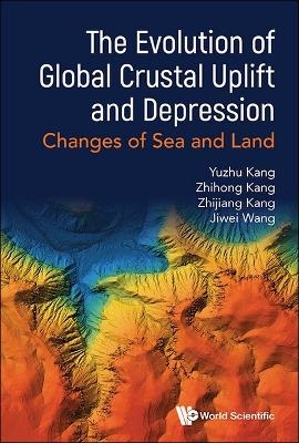 Evolution Of Global Crustal Uplift And Depression, The: Changes Of Sea And Land - Yuzhu Kang, Zhihong Kang, Zhijiang Kang, Jiwei Wang