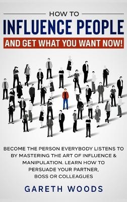 How to Influence People and Get What You Want - Gareth Woods