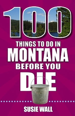 100 Things to Do in Montana Before You Die - Susie Wall