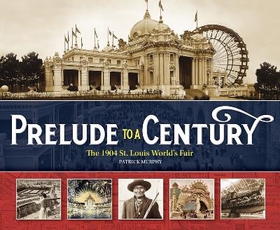 Prelude to a Century: The 1904 St. Louis World's Fair - Patrick Murphy
