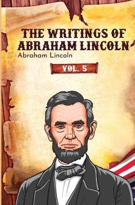 The Writings of Abraham Lincoln - Abraham Lincoln