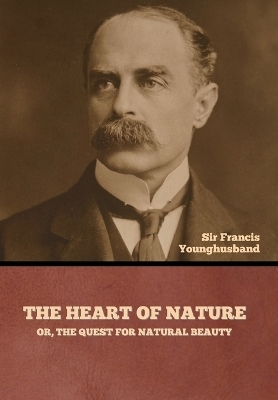 The Heart of Nature; or, The Quest for Natural Beauty - Sir Francis Younghusband