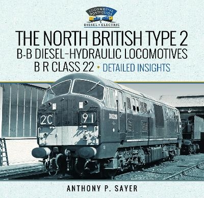 North British Type 2 B-B Diesel-Hydraulic Locomotives, B R Class 22 - Volume 2 - Detailed Insights - Anthony P Sayer