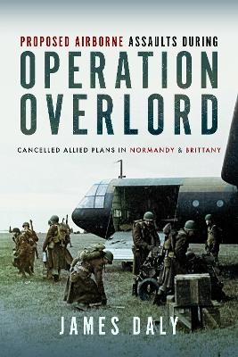 Proposed Airborne Assaults during Operation Overlord - James Daly