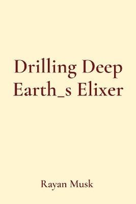 Drilling Deep Earth_s Elixer - Rayan Musk