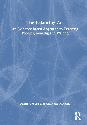 The Balancing Act: An Evidence-Based Approach to Teaching Phonics, Reading and Writing - Dominic Wyse, Charlotte Hacking