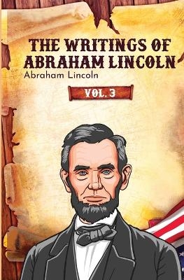 The Writings of Abraham Lincoln - Abraham Lincoln