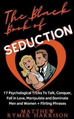 The Black Book of Seduction 17 Psychological Tricks To Talk, Conquer, Fall in Love, Manipulate and Dominate Men and Women + Flirting Phrases - Matthew Rymer Harrison