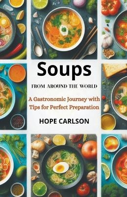 Soups from Around the World A Gastronomic Journey with Tips for Perfect Preparation - Hope Carlson