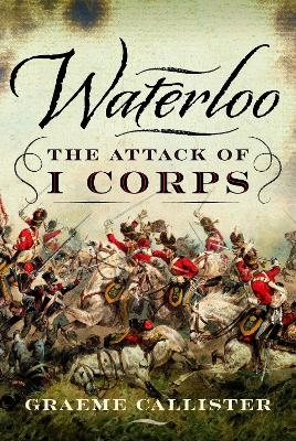 Waterloo: The Attack of I Corps - Graeme Callister