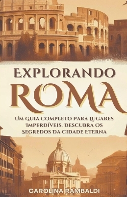 Explorando Roma - Um Guia Completo Para Lugares Imperdíveis. Descubra Os Segredos Da Cidade Eterna - Carolina Rambaldi