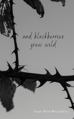 And Blackberries Grew Wild - Susan Ward Mickelberry