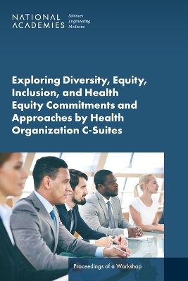 Exploring Diversity, Equity, Inclusion, and Health Equity Commitments and Approaches by Health Organization C-Suites - Engineering National Academies of Sciences  and Medicine,  Health and Medicine Division,  Board on Population Health and Public Health Practice,  Roundtable on the Promotion of Health Equity