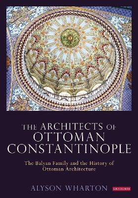 The Architects of Ottoman Constantinople - Alyson Wharton