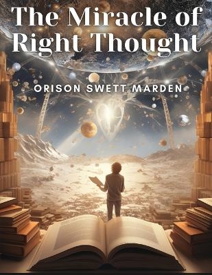 The Miracle of Right Thought -  Orison Swett Marden