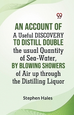 AN ACCOUNT OF A Useful DISCOVERY TO Distill double the usual Quantity of Sea-Water, by blowing Showers of Air up through the Distilling Liquor (Edition2023) -  Hales Stephen