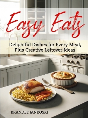 Easy Eats Delightful Dishes for Every Meal, Plus Creative Leftover Ideas - Brandee Jankoski