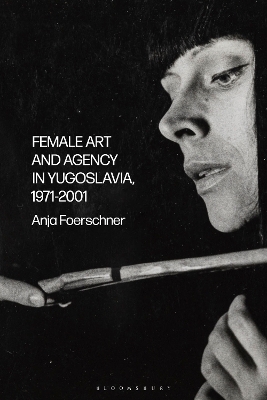 Female Art and Agency in Yugoslavia, 1971–2001 - Anja Foerschner