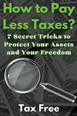 How to Pay Less Taxes? 7 Secret Tricks to Protect Your Assets and Your Freedom - Tax Free