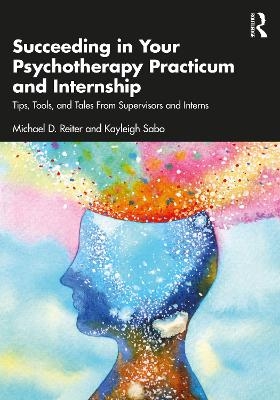 Succeeding in Your Psychotherapy Practicum and Internship - Michael D. Reiter, Kayleigh Sabo