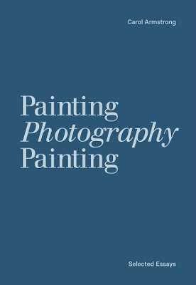 Painting Photography Painting: Selected Essays - Carol Armstrong