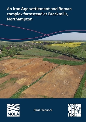 An N Iron Age Settlement and Roman Complex Farmstead at Brackmills, Northampton - Chris Chinnock